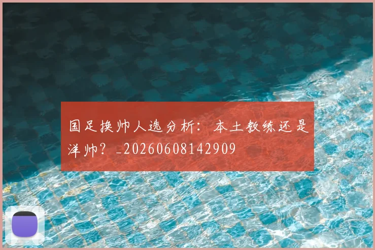国足换帅人选分析：本土教练还是洋帅？_20260608142909