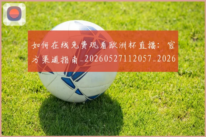 如何在线免费观看欧洲杯直播:官方渠道指南_20260527112057_20260609132631