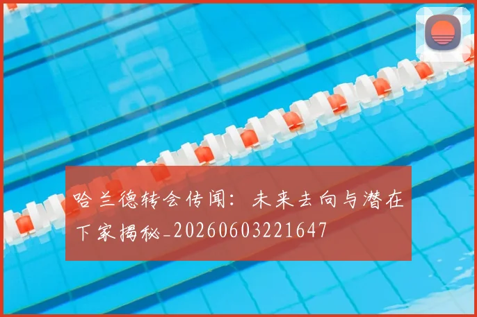 哈兰德转会传闻:未来去向与潜在下家揭秘_20260603221647