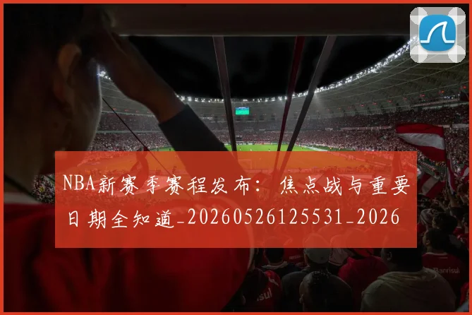 NBA新赛季赛程发布:焦点战与重要日期全知道_20260526125531_20260607160158