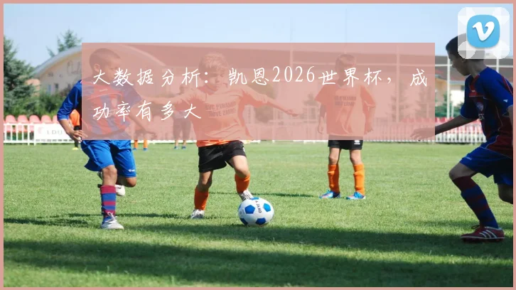 大数据分析：凯恩2026世界杯，成功率有多大