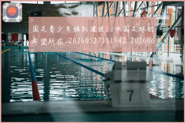 国足青少年梯队建设:中国足球的希望所在_20260527111942_20260609132359