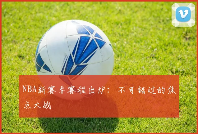 NBA新赛季赛程出炉：不可错过的焦点大战