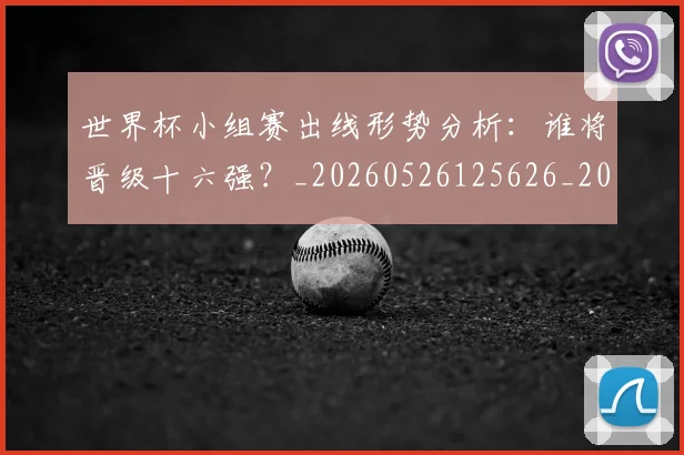 世界杯小组赛出线形势分析:谁将晋级十六强?_20260526125626_20260607160329