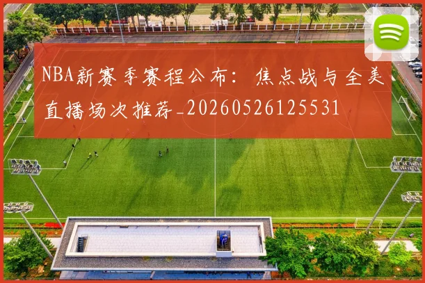 NBA新赛季赛程公布：焦点战与全美直播场次推荐_20260526125531