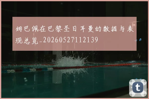 姆巴佩在巴黎圣日耳曼的数据与表现总览_20260527112139