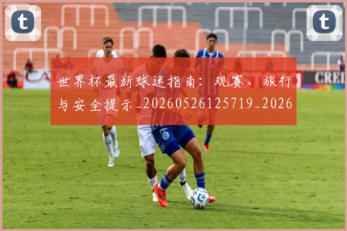 世界杯最新球迷指南：观赛、旅行与安全提示_20260526125719_20260607160439