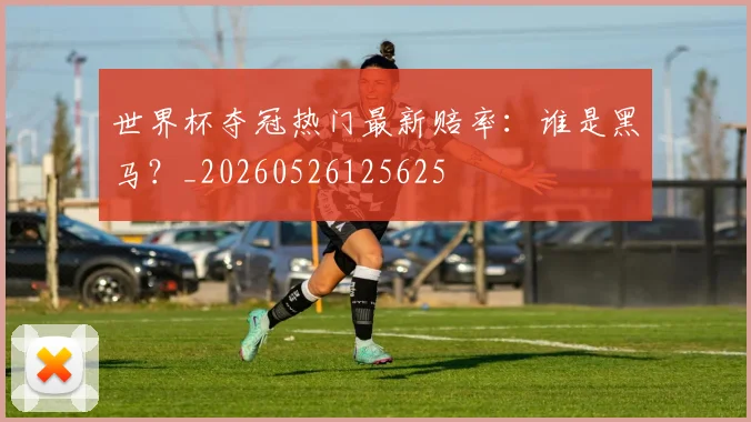 世界杯夺冠热门最新赔率:谁是黑马?_20260526125625