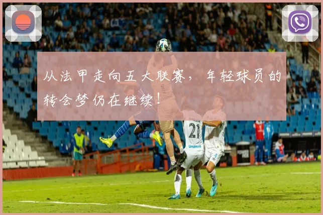 从法甲走向五大联赛,年轻球员的转会梦仍在继续!