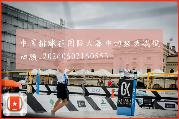 中国排球在国际大赛中的经典战役回顾_20260607160553