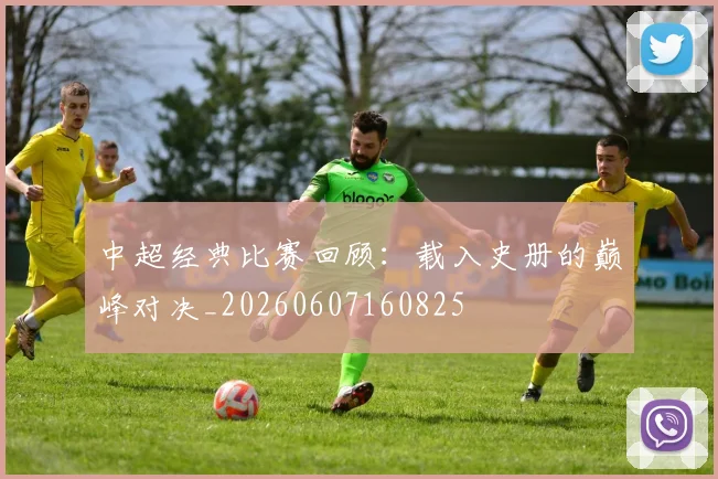 中超经典比赛回顾:载入史册的巅峰对决_20260607160825