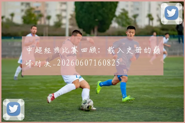 中超经典比赛回顾:载入史册的巅峰对决_20260607160825
