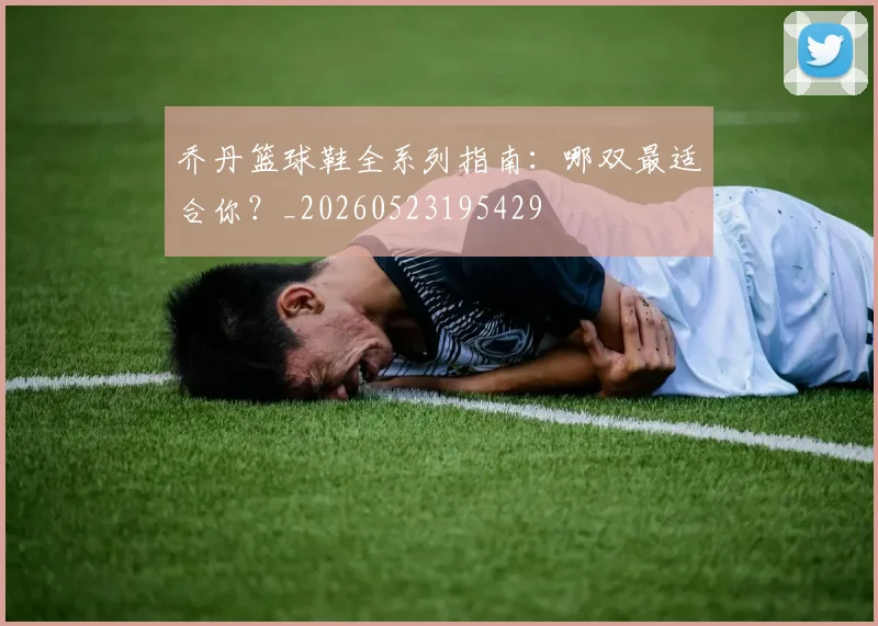 乔丹篮球鞋全系列指南：哪双最适合你？_20260523195429