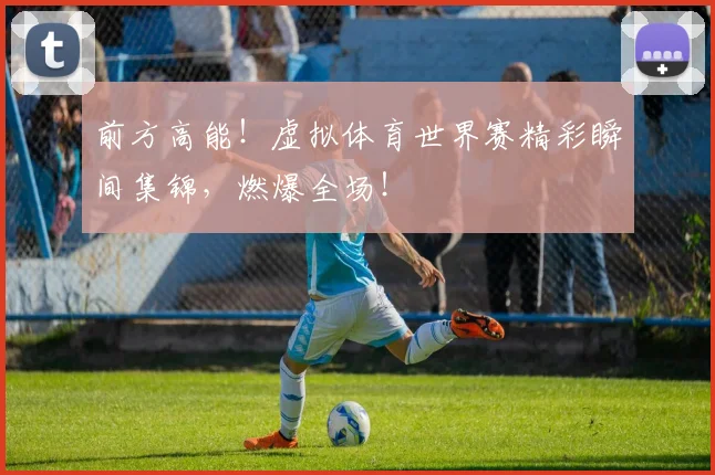 前方高能！虚拟体育世界赛精彩瞬间集锦，燃爆全场！