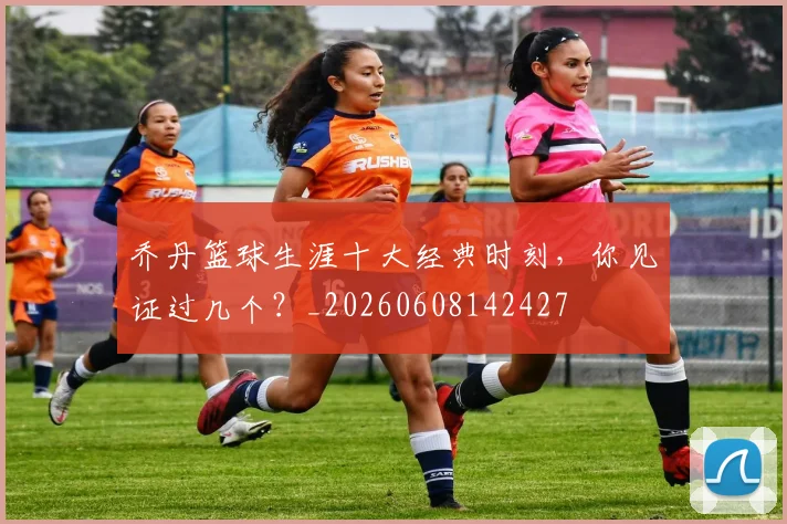 乔丹篮球生涯十大经典时刻,你见证过几个?_20260608142427