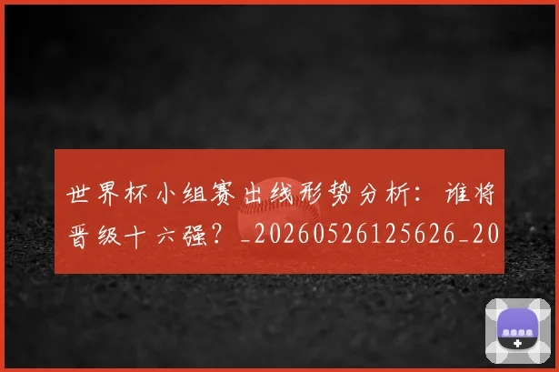 世界杯小组赛出线形势分析：谁将晋级十六强？_20260526125626_20260607160329