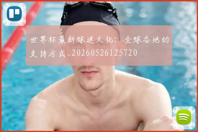 世界杯最新球迷文化:全球各地的支持方式_20260526125720