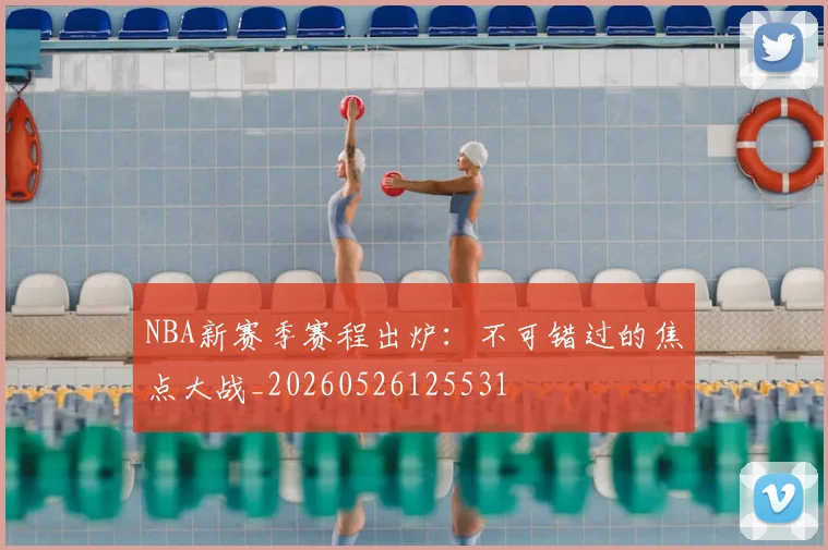 NBA新赛季赛程出炉:不可错过的焦点大战_20260526125531