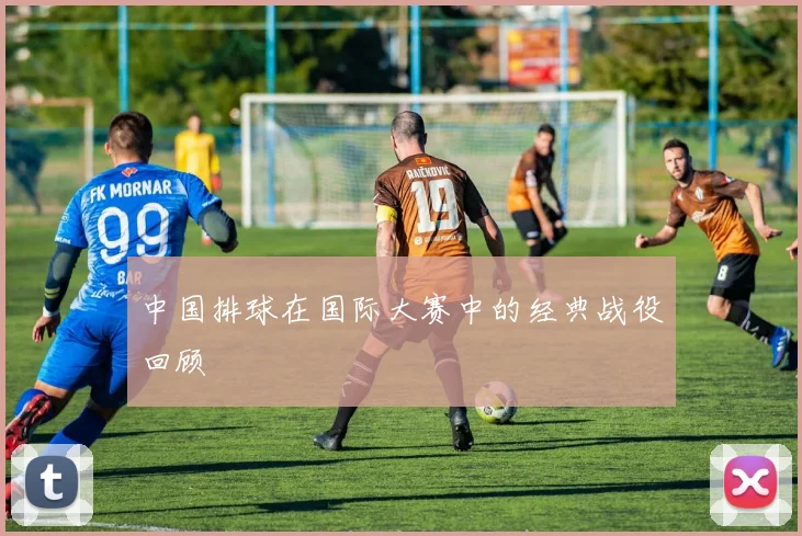 中国排球在国际大赛中的经典战役回顾