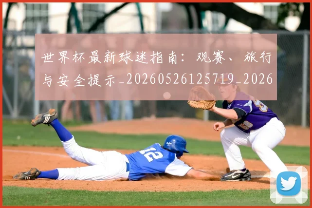 世界杯最新球迷指南：观赛、旅行与安全提示_20260526125719_20260607160439