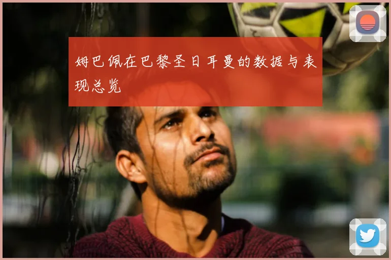 姆巴佩在巴黎圣日耳曼的数据与表现总览