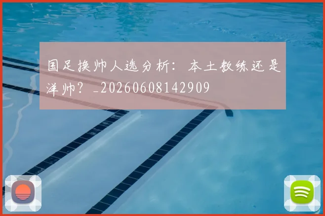 国足换帅人选分析：本土教练还是洋帅？_20260608142909