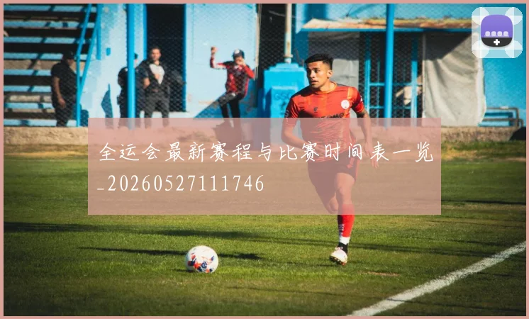 全运会最新赛程与比赛时间表一览_20260527111746