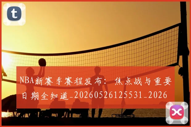 NBA新赛季赛程发布：焦点战与重要日期全知道_20260526125531_20260607160158